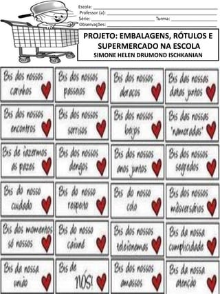 Escola: ___________________________________________________
Professor (a): _____________________________________________
Série: __________________________ Turma: ___________________
Observações: _____________________________________________
PROJETO: EMBALAGENS, RÓTULOS E
SUPERMERCADO NA ESCOLA
SIMONE HELEN DRUMOND ISCHKANIAN
 