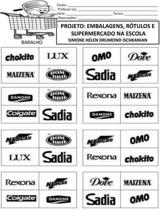 Escola: ___________________________________________________
Professor (a): _____________________________________________
Série: __________________________ Turma: ___________________
Observações: _____________________________________________
PROJETO: EMBALAGENS, RÓTULOS E
SUPERMERCADO NA ESCOLA
SIMONE HELEN DRUMOND ISCHKANIAN
BARALHO
 