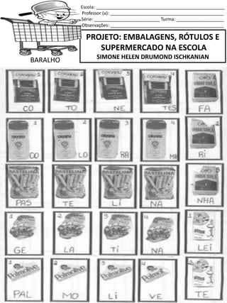 Escola: ___________________________________________________
Professor (a): _____________________________________________
Série: __________________________ Turma: ___________________
Observações: _____________________________________________
PROJETO: EMBALAGENS, RÓTULOS E
SUPERMERCADO NA ESCOLA
SIMONE HELEN DRUMOND ISCHKANIAN
BARALHO
 