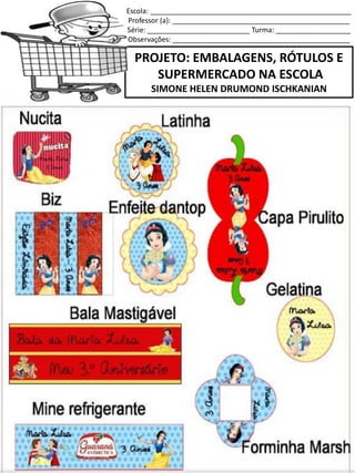 Escola: ___________________________________________________
Professor (a): _____________________________________________
Série: __________________________ Turma: ___________________
Observações: _____________________________________________
PROJETO: EMBALAGENS, RÓTULOS E
SUPERMERCADO NA ESCOLA
SIMONE HELEN DRUMOND ISCHKANIAN
 