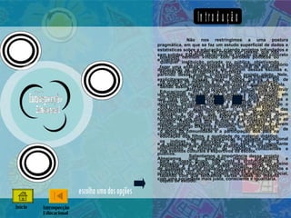 Introdução O projeto foi criado por jovens, que não possuem nenhum vínculo com partidos políticos ou qualquer instituição privada ou pública, objetivando fazer uma análise do sistema educacional de algumas escolas de várias regiões de Fortaleza. Há um ano, nosso grupo vem trabalhando na criação de medidas a fim de melhorar a educação. Sendo assim, desenvolvemos o projeto “Introspecção Educacional”, em que haverá um estudo profundo, introspectivo das escolas públicas da nossa cidade. Teremos um contato real com a realidade educacional dos jovens cearenses, visto que através de um extenso questionário criado pelo próprio grupo, abrangemos vários tipos de perguntas sobre a estrutura física do colégio, freqüência dos alunos e dos professores, o relacionamento discente e docente, questão financeira, o apoio da comunidade e a participação dos pais na educação dos filhos, a qualidade do material didático, os índices de aprovação, de repetência e o desempenho dos alunos nas avaliações, nos trabalhos, nos eventos culturais e esportivos da escola. Salientamos a importância desse projeto para o nosso grupo, haja vista a profundidade, a realidade e abrangência desse estudo. Serão feitas entrevistas com alunos, coordenadores e professores, fazendo com que tenhamos várias visões do mesmo objeto de estudo. Não nos restringimos a uma postura pragmática, em que se faz um estudo superficial de dados e estatísticas sobre a educação, criando projetos infundados e sem solidez. Estamos laboriosos na criação de algo concreto e coerente. Ao concluirmos o estudo, faremos um relatório destacando as deficiências em comum dessas escolas e, partindo desse ponto, criaremos um projeto piloto. Nele, explicitaremos nossas idéias, nossos planos a fim de estruturar um projeto modelo, aplicável em qualquer escola. Através do projeto piloto buscaremos construir um ambiente favorável para o ensino e aprendizagem, em que haja uma convivência harmoniosa entre discentes e docentes, tornando laboriosa a educação, estimulando o  conhecimento epistemológico * (o estudo critico das ciências) a fim de que educador e educando sejam formadores uns dos outros.  Alunos e professores serão ao mesmo tempo sujeitos formadores e objetos a serem transformados *, havendo uma reciprocidade de conhecimento. Visamos à valorização do sistema educacional e a valorização do educador, já que este é um importante instrumento na formação de cidadãos conscientes e pudicos.  Almejamos uma educação menos pragmática e “domesticadora”.Porém, não queremos somente um ensino de qualidade e uma mudança comportamental de alunos e professores; desejamos também uma transformação social, com uma sociedade mais justa, consciente e igualitária.   . . . Introspecção Educacional Início escolha uma das opções 