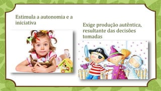 Estimula a autonomia e a
iniciativa Exige produção autêntica,
resultante das decisões
tomadas
 