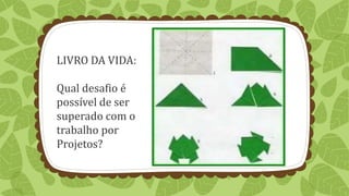 LIVRO DA VIDA:
Qual desafio é
possível de ser
superado com o
trabalho por
Projetos?
 