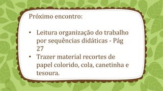 Próximo encontro:
• Leitura organização do trabalho
por sequências didáticas - Pág
27
• Trazer material recortes de
papel colorido, cola, canetinha e
tesoura.
 