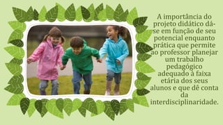 A importância do
projeto didático dá-
se em função de seu
potencial enquanto
prática que permite
ao professor planejar
um trabalho
pedagógico
adequado à faixa
etária dos seus
alunos e que dê conta
da
interdisciplinaridade.
 