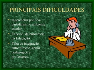 PRINCIPAIS DIFICULDADES Ingerências político-partidárias no ambiente escolar. Excesso  de burocracia na Educação. Falta de integração entre direção, apoio pedagógico e professores. 