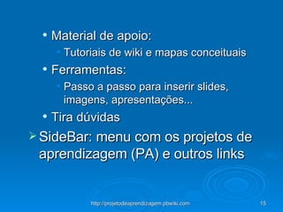 Material de apoio: Tutoriais de wiki e mapas conceituais Ferramentas: Passo a passo para inserir slides, imagens, apresentações... Tira dúvidas SideBar: menu com os projetos de aprendizagem (PA) e outros links 