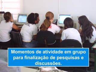 Momentos de atividade em grupo para finalização de pesquisas e discussões. 