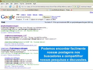 Podemos encontrar facilmente nossas postagens nos buscadores e compartilhar nossas pesquisas e discussões. 