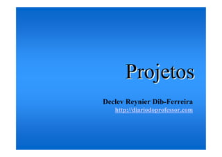 Projetos
Declev Reynier Dib-Ferreira
   http://diariodoprofessor.com
 