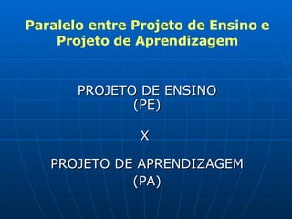 PROJETO DE ENSINO (PE) X  PROJETO DE APRENDIZAGEM (PA) Paralelo entre Projeto de Ensino e Projeto de Aprendizagem 