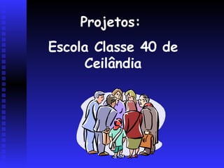 Projetos:  Escola Classe 40 de Ceilândia 