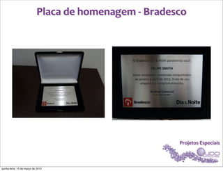 Placa	
  de	
  homenagem	
  -­‐	
  Bradesco




                                                                     Projetos	
  Especiais



quinta-feira, 15 de março de 2012
 