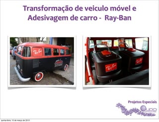 Transformação	
  de	
  veiculo	
  móvel	
  e	
  
                          Adesivagem	
  de	
  carro	
  -­‐	
  	
  Ray-­‐Ban




                                                                      Projetos	
  Especiais



quinta-feira, 15 de março de 2012
 