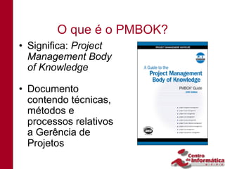O que é o PMBOK?
• Significa: Project
  Management Body
  of Knowledge

• Documento
  contendo técnicas,
  métodos e
  processos relativos
  a Gerência de
  Projetos
 