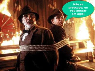 Não se
preocupe; eu
 vou pensar
  em algo!
 