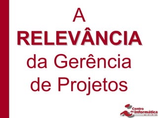 A
RELEVÂNCIA
 da Gerência
 de Projetos
 