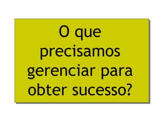 O que
 precisamos
gerenciar para
obter sucesso?
 