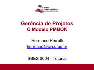 Gerência de Projetos
  O Modelo PMBOK

    Hermano Perrelli
  hermano@cin.ufpe.br

  SBES 2004 | Tutorial
 