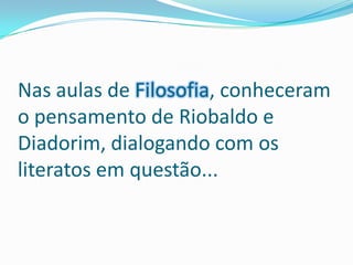 Nas aulas de Filosofia, conheceram o pensamento de Riobaldo e Diadorim, dialogando com os literatos em questão... 