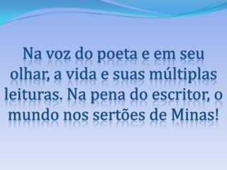Na voz do poeta e em seu olhar, a vida e suas múltiplas leituras. Na pena do escritor, o mundo nos sertões de Minas!