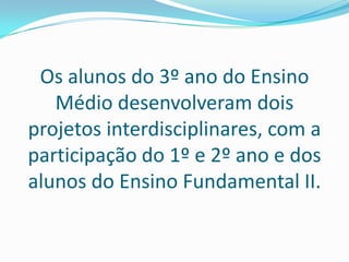 Os alunos do 3º ano do Ensino Médio desenvolveram dois projetos interdisciplinares, com a participação do 1º e 2º ano e dos alunos do Ensino Fundamental II. 