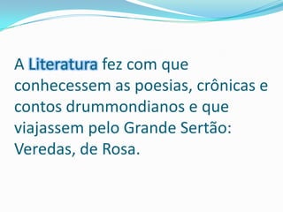 A Literatura fez com que conhecessem as poesias, crônicas e contos drummondianos e que viajassem pelo Grande Sertão: Veredas, de Rosa.