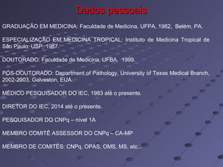 Dados pessoaisDados pessoais
GRADUAÇÃO EM MEDICINA: Faculdade de Medicina, UFPA, 1982, Belém, PA.
ESPECIALIZAÇÃO EM MEDICI...