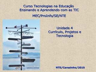 Curso Tecnologias na Educação  Ensinando e Aprendendo com as TIC MEC/ProInfo/SE/NTE NTE/Carazinho/2010 Unidade 4 Currículo, Projetos e Tecnologia 