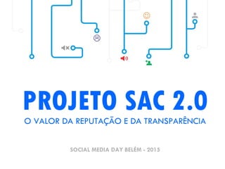PROJETO SAC 2.0O VALOR DA REPUTAÇÃO E DA TRANSPARÊNCIA
SOCIAL MEDIA DAY BELÉM - 2015
 