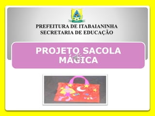 PREFEITURA DE ITABAIANINHA 
SECRETARIA DE EDUCAÇÃO 
PROJETO SACOLA 
MÁGICA 
 