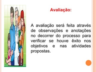 Avaliação:


A avaliação será feita através
de observações e anotações
no decorrer do processo para
verificar se houve êxito nos
objetivos e nas atividades
propostas.
 