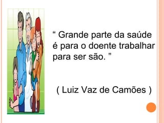 “ Grande parte da saúde
é para o doente trabalhar
para ser são. ”


( Luiz Vaz de Camões )
 