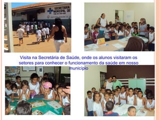Visita na Secretária de Saúde, onde os alunos visitaram os
setores para conhecer o funcionamento da saúde em nosso
                         município
 