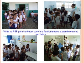 Visita no PSF para conhecer como é o funcionamento e atendimento no
                             seu bairro
 