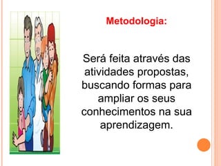 Metodologia:


Será feita através das
 atividades propostas,
buscando formas para
    ampliar os seus
conhecimentos na sua
     aprendizagem.
 