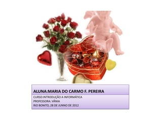 ALUNA:MARIA DO CARMO F. PEREIRA
CURSO:INTRODUÇÃO A INFORMÁTICA
PROFESSORA: VÂNIA
RIO BONITO, 28 DE JUNNO DE 2012
 