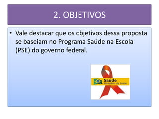 2. OBJETIVOS
• Vale destacar que os objetivos dessa proposta
  se baseiam no Programa Saúde na Escola
  (PSE) do governo federal.
 