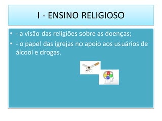 I - ENSINO RELIGIOSO
• - a visão das religiões sobre as doenças;
• - o papel das igrejas no apoio aos usuários de
  álcool...
