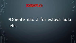 EXEMPLO:
•Doente não à foi estava aula
ele.
 
