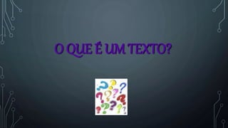 O QUE É UM TEXTO?
 