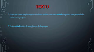 TEXTO
• Texto: não é uma simples sequência de frases isoladas, mas uma unidade linguística com propriedades
estruturais específicas.
• Texto: unidade básica de manifestação da linguagem.
 