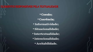 ELEMENTOS RESPONSÁVEISPELA TEXTUALIDADE
• Coesão;
• Coerência;
• Informatividade;
• Situacionalidade;
• Intertextualidade;
• Intencionalidade;
• Aceitabilidade.
 