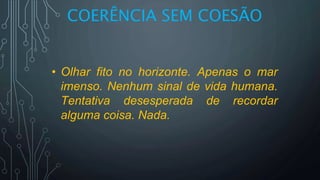 COERÊNCIA SEM COESÃO
• Olhar fito no horizonte. Apenas o mar
imenso. Nenhum sinal de vida humana.
Tentativa desesperada de recordar
alguma coisa. Nada.
 