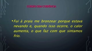 COESÃOSEMCOERÊNCIA
•Fui à praia me bronzear porque estava
nevando e, quando isso ocorre, o calor
aumenta, o que faz com que sintamos
frio.
 