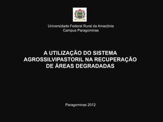 Universidade Federal Rural da Amazônia
                Campus Paragominas




     A UTILIZAÇÃO DO SISTEMA
AGROSSILVIPASTORIL NA RECUPERAÇÃO
      DE ÁREAS DEGRADADAS




                 Paragominas 2012
 