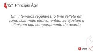 12º Princípio Ágil
Em intervalos regulares, o time reflete em
como ficar mais efetivo, então, se ajustam e
otimizam seu comportamento de acordo.
 