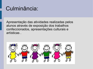 Culminância:
Apresentação das atividades realizadas pelos
alunos através de exposição dos trabalhos
confeccionados, apresentações culturais e
artísticas .
 