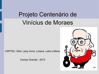 Projeto Centenário de
Vinícius de Moraes
CSPTEC- Eliel, Leisy Anne, Lisiane, Leila e Meire.
Campo Grande - 2013
 