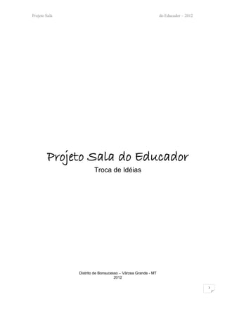 Projeto Sala                                                 do Educador – 2012




        Projeto Sala do Educador
                       Troca de Idéias




               Distrito de Bonsucesso – Várzea Grande - MT
                                   2012

                                                                                  3
 